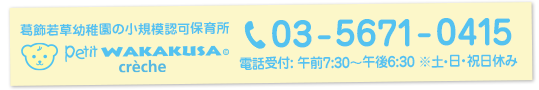葛飾若草幼稚園の小規模認可保育所 petit WAKAKUSA crèche (プティ ワカクサ クレッシュ)へのお問い合わせ 電話：03-5671-0415 電話受付: 午前7:30〜午後6:30 ※土・日・祝日休み