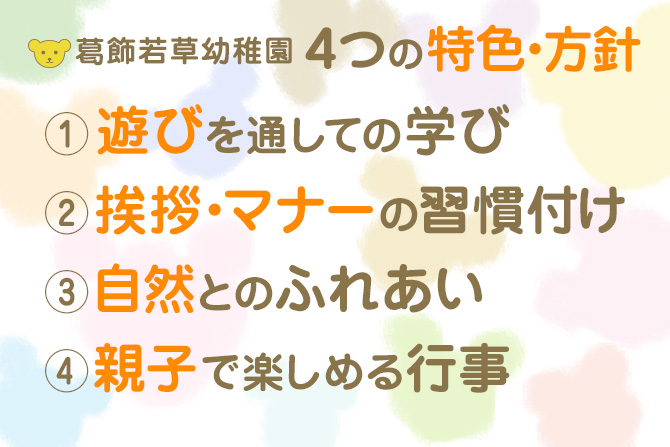 葛飾若草幼稚園 ４つの特色・方針 ①遊びを通しての学び ②挨拶・マナーの習慣付け ③自然とのふれあい ④親子で楽しめる行事